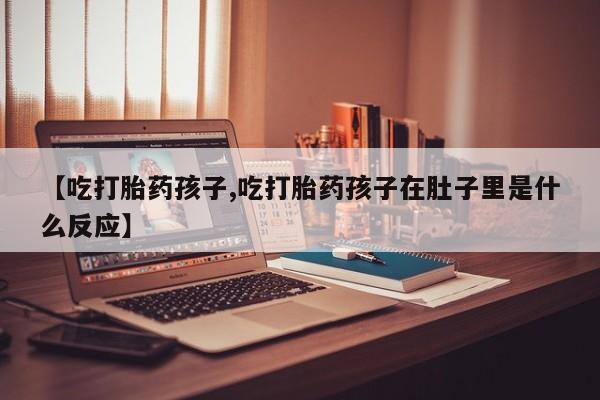 求买打胎药微信号【吃打胎药孩子,吃打胎药孩子在肚子里是什么反应】