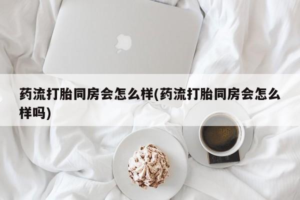 求买打胎药微信号药流打胎同房会怎么样(药流打胎同房会怎么样吗)