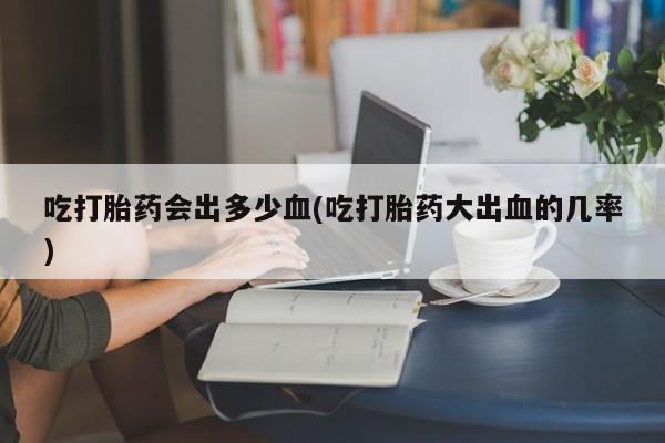 求买打胎药微信号吃打胎药会出多少血(吃打胎药大出血的几率)