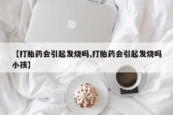 求买打胎药微信号【打胎药会引起发烧吗,打胎药会引起发烧吗小孩】