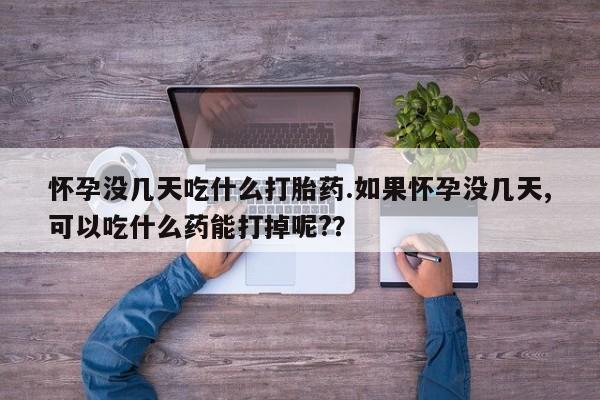 求买打胎药微信号怀孕没几天吃什么打胎药.如果怀孕没几天,可以吃什么药能打掉呢?？