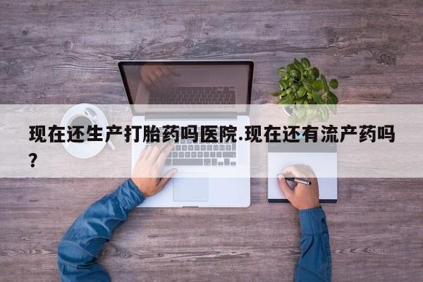 求买打胎药微信号现在还生产打胎药吗医院.现在还有流产药吗？