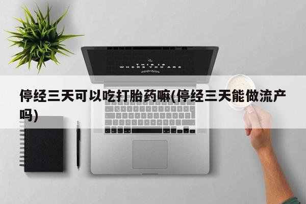 求买打胎药微信号停经三天可以吃打胎药嘛(停经三天能做流产吗)