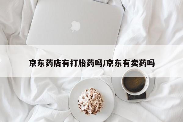 求买打胎药微信号京东药店有打胎药吗/京东有卖药吗