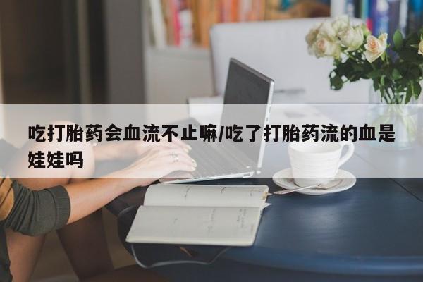 求买打胎药微信号吃打胎药会血流不止嘛/吃了打胎药流的血是娃娃吗