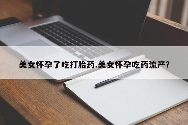 求买打胎药微信号美女怀孕了吃打胎药.美女怀孕吃药流产？