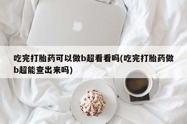 求买打胎药微信号吃完打胎药可以做b超看看吗(吃完打胎药做b超能查出来吗)