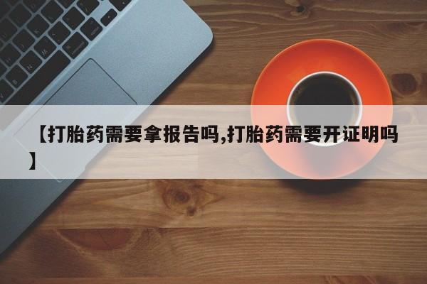 求买打胎药微信号【打胎药需要拿报告吗,打胎药需要开证明吗】