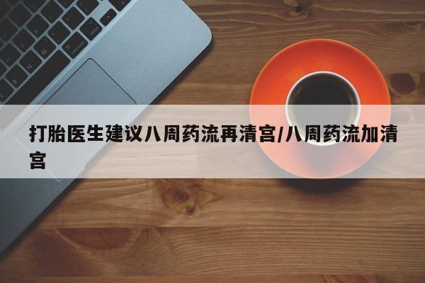 求买打胎药微信号打胎医生建议八周药流再清宫/八周药流加清宫
