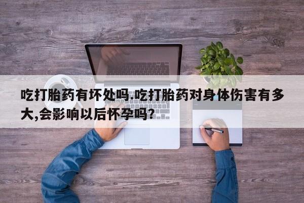 求买打胎药微信号吃打胎药有坏处吗.吃打胎药对身体伤害有多大,会影响以后怀孕吗？
