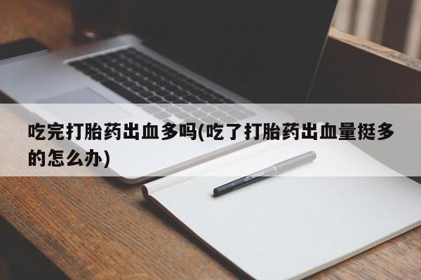 求买打胎药微信号吃完打胎药出血多吗(吃了打胎药出血量挺多的怎么办)