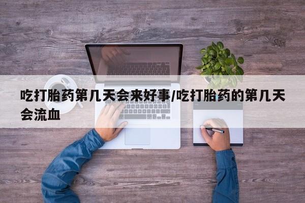 求买打胎药微信号吃打胎药第几天会来好事/吃打胎药的第几天会流血
