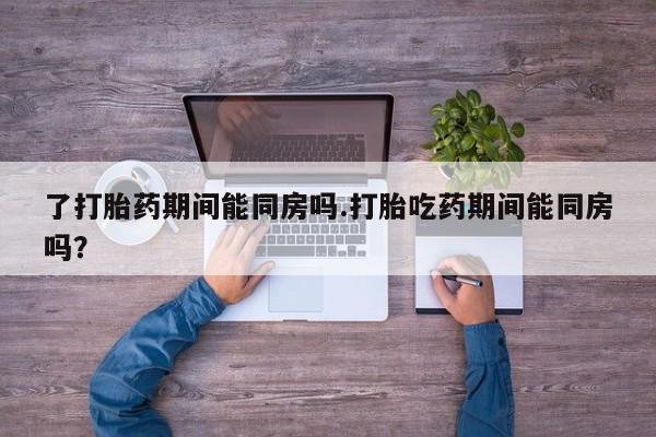 求买打胎药微信号了打胎药期间能同房吗.打胎吃药期间能同房吗？