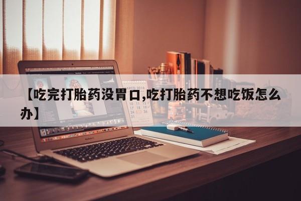 求买打胎药微信号【吃完打胎药没胃口,吃打胎药不想吃饭怎么办】