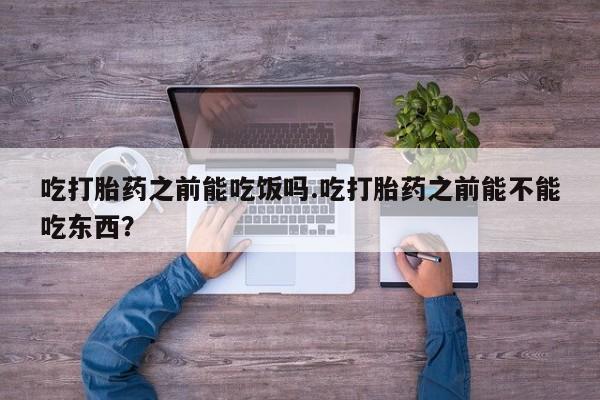 求买打胎药微信号吃打胎药之前能吃饭吗.吃打胎药之前能不能吃东西？