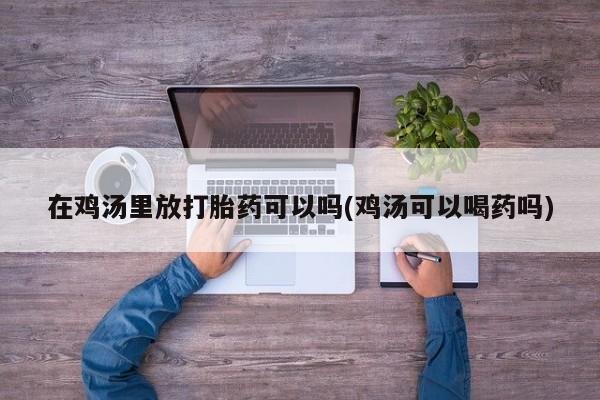 求买打胎药微信号在鸡汤里放打胎药可以吗(鸡汤可以喝药吗)