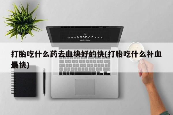 求买打胎药微信号打胎吃什么药去血块好的快(打胎吃什么补血最快)