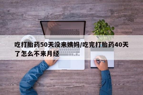 求买打胎药微信号吃打胎药50天没来姨妈/吃完打胎药40天了怎么不来月经