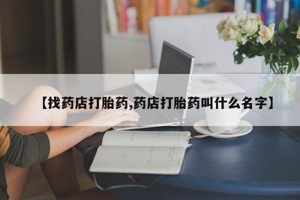 求买打胎药微信号【找药店打胎药,药店打胎药叫什么名字】