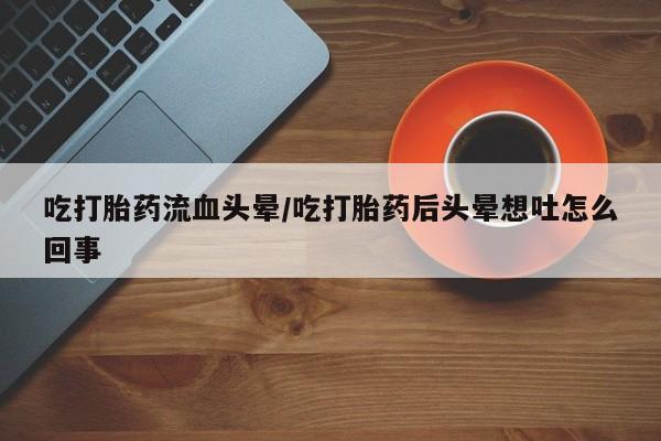求买打胎药微信号吃打胎药流血头晕/吃打胎药后头晕想吐怎么回事