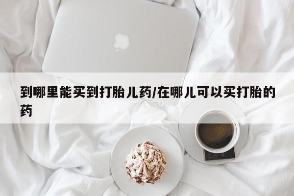 求买打胎药微信号到哪里能买到打胎儿药/在哪儿可以买打胎的药