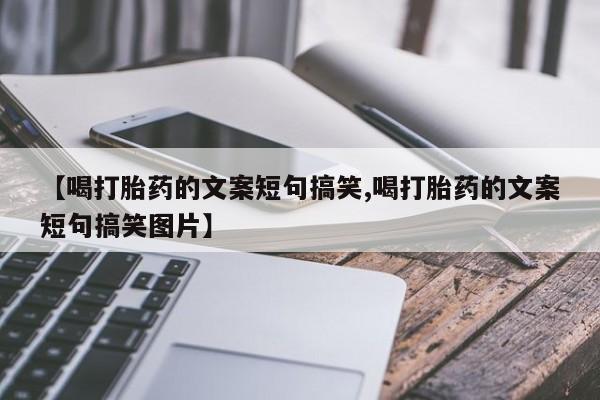 求买打胎药微信号【喝打胎药的文案短句搞笑,喝打胎药的文案短句搞笑图片】