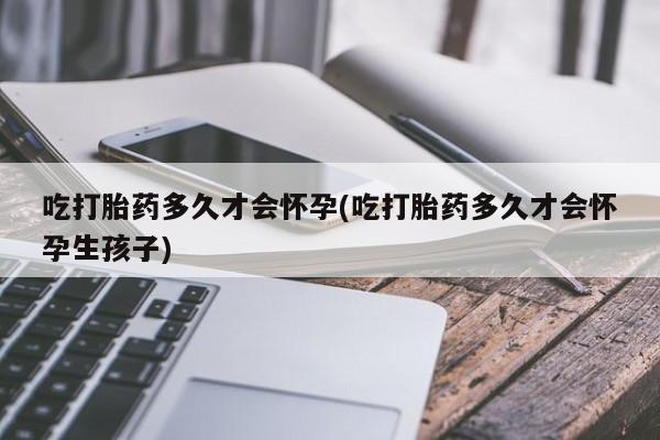 求买打胎药微信号吃打胎药多久才会怀孕(吃打胎药多久才会怀孕生孩子)