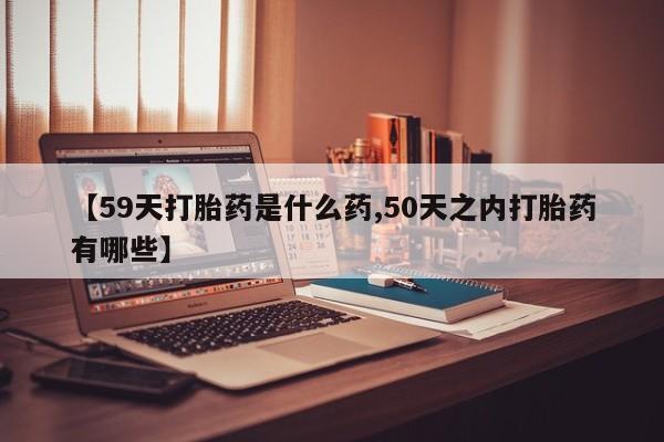 求买打胎药微信号【59天打胎药是什么药,50天之内打胎药有哪些】