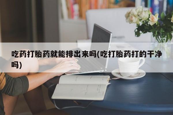 求买打胎药微信号吃药打胎药就能排出来吗(吃打胎药打的干净吗)