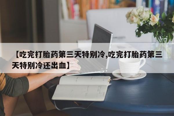 求买打胎药微信号【吃完打胎药第三天特别冷,吃完打胎药第三天特别冷还出血】