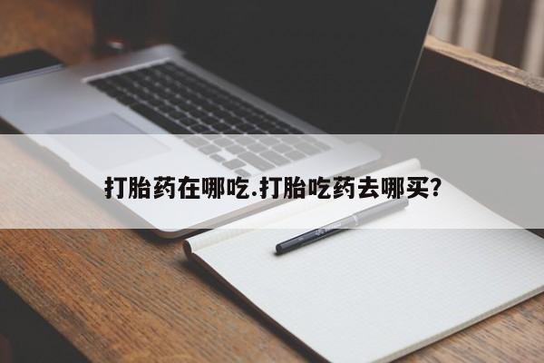 求买打胎药微信号打胎药在哪吃.打胎吃药去哪买？
