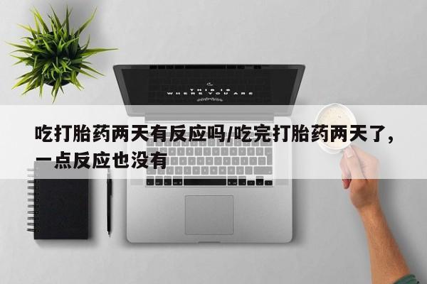 求买打胎药微信号吃打胎药两天有反应吗/吃完打胎药两天了,一点反应也没有