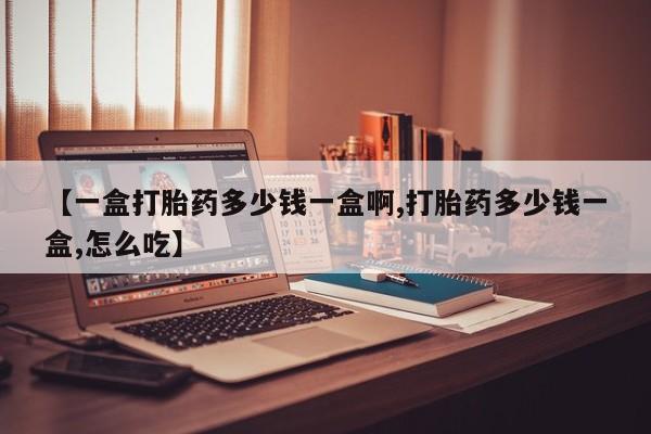 求买打胎药微信号【一盒打胎药多少钱一盒啊,打胎药多少钱一盒,怎么吃】
