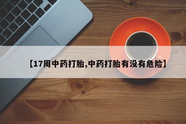 求买打胎药微信号【17周中药打胎,中药打胎有没有危险】
