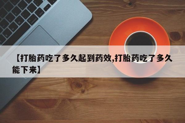 求买打胎药微信号【打胎药吃了多久起到药效,打胎药吃了多久能下来】