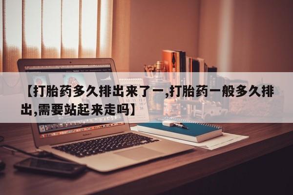求买打胎药微信号【打胎药多久排出来了一,打胎药一般多久排出,需要站起来走吗】