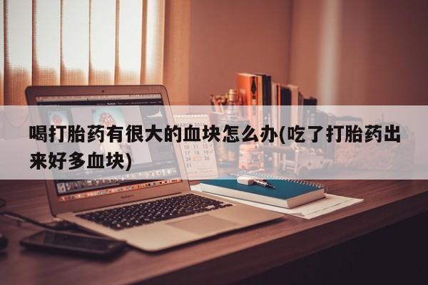 求买打胎药微信号喝打胎药有很大的血块怎么办(吃了打胎药出来好多血块)