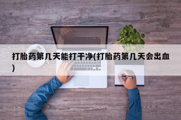 求买打胎药微信号打胎药第几天能打干净(打胎药第几天会出血)