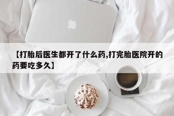 求买打胎药微信号【打胎后医生都开了什么药,打完胎医院开的药要吃多久】