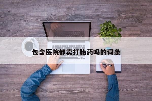 求买打胎药微信号包含医院都卖打胎药吗的词条