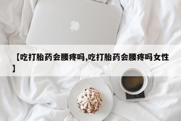 求买打胎药微信号【吃打胎药会腰疼吗,吃打胎药会腰疼吗女性】