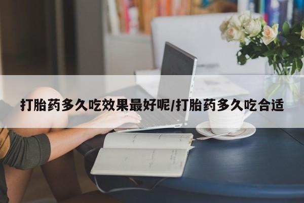 求买打胎药微信号打胎药多久吃效果最好呢/打胎药多久吃合适