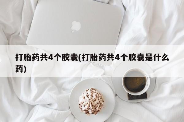 求买打胎药微信号打胎药共4个胶囊(打胎药共4个胶囊是什么药)