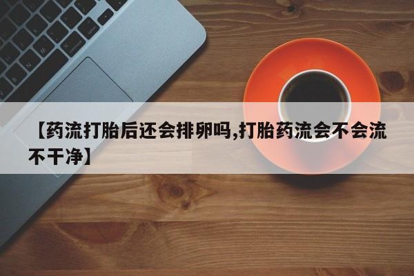 求买打胎药微信号【药流打胎后还会排卵吗,打胎药流会不会流不干净】