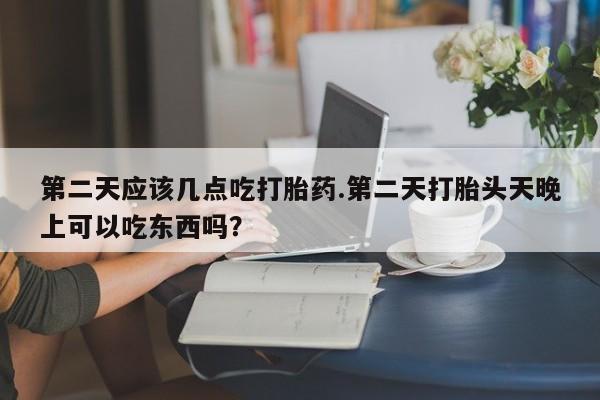 求买打胎药微信号第二天应该几点吃打胎药.第二天打胎头天晚上可以吃东西吗？