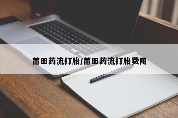 求买打胎药微信号莆田药流打胎/莆田药流打胎费用