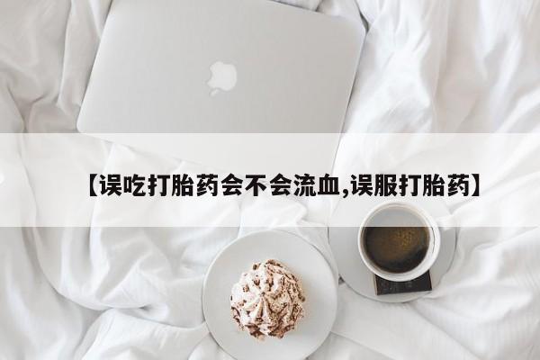 求买打胎药微信号【误吃打胎药会不会流血,误服打胎药】