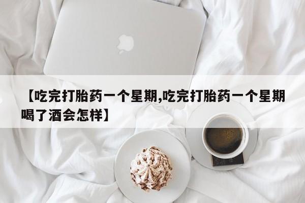 求买打胎药微信号【吃完打胎药一个星期,吃完打胎药一个星期喝了酒会怎样】