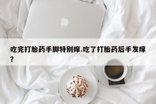 求买打胎药微信号吃完打胎药手脚特别痒.吃了打胎药后手发痒？