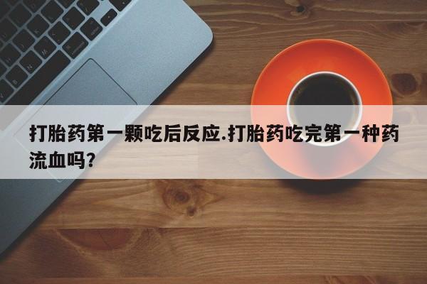 求买打胎药微信号打胎药第一颗吃后反应.打胎药吃完第一种药流血吗？